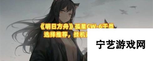 明日方舟孤星CW-6干员选择推荐-挂机轻松过关攻略大揭秘